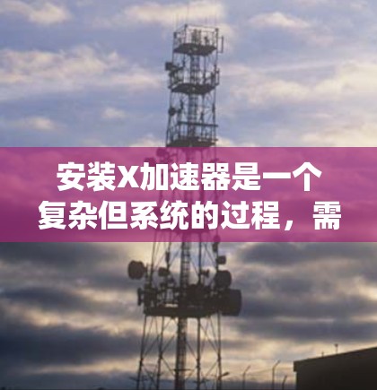 安装X加速器是一个复杂但系统的过程,需要仔细规划和执行。以下是安装过程的详细步骤和注意事项 安装X加速器是一个复杂但系统的过程,需要仔细规划和执行。以下是安装过程的详细步骤和注意事项