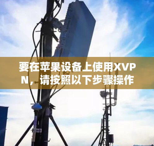 要在苹果设备上使用XVPN，请按照以下步骤操作