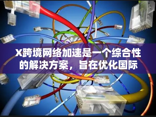 X跨境网络加速是一个综合性的解决方案，旨在优化国际数据传输的效率和性能。以下是对该技术的详细分析和总结