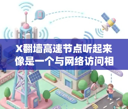 X翻墙高速节点听起来像是一个与网络访问相关的服务或工具，可能用于绕过网络限制或加速访问某些网站。以下是一些可能的解释和建议