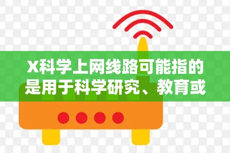 X科学上网线路可能指的是用于科学研究、教育或其他需要高强度网络访问场景的网络线路。这种线路通常需要高带宽、低延迟、稳定可靠的网络连接，尤其是在处理大量数据下载、视频流、云计算或大规模数据分析等场景中