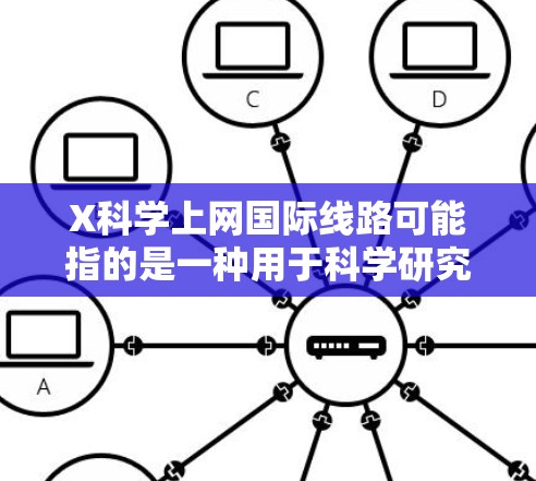X科学上网国际线路可能指的是一种用于科学研究和国际互联网连接的网络线路。以下是一些可能相关的信息和建议