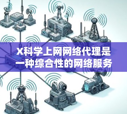 X科学上网网络代理是一种综合性的网络服务，旨在为用户提供安全、隐私和可控的上网体验。以下是对该服务的详细分析和总结