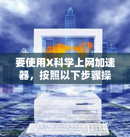 要使用X科学上网加速器，按照以下步骤操作