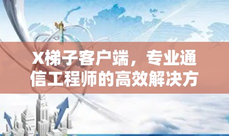 X梯子客户端，专业通信工程师的高效解决方案