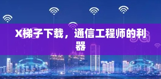 X梯子下载，通信工程师的利器