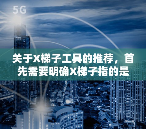 关于X梯子工具的推荐,首先需要明确X梯子指的是什么。如果是某个品牌的梯子工具,比如X品牌的测绳仪、测距仪、打洞工具等,以下是一些推荐和考虑因素 关于X梯子工具的推荐,首先需要明确X梯子指的是什么。如果是某个品牌的梯子工具,比如X品牌的测绳仪、测距仪、打洞工具等,以下是一些推荐和考虑因素