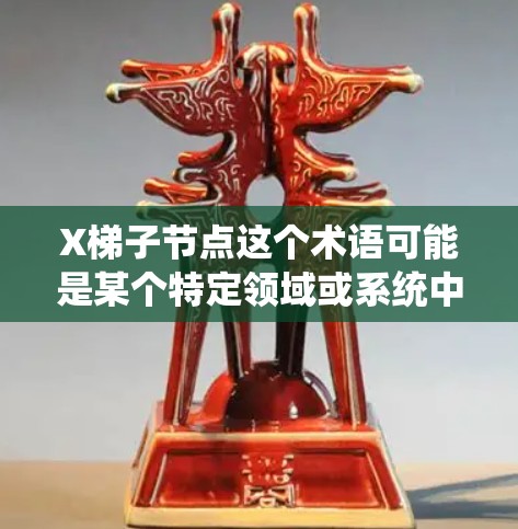 X梯子节点这个术语可能是某个特定领域或系统中的概念，具体含义取决于上下文。以下是一些可能的解释