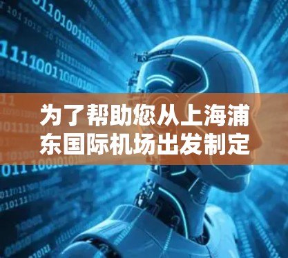 为了帮助您从上海浦东国际机场出发制定一个合适的线路，我会根据常见目的地和不同需求提供以下推荐