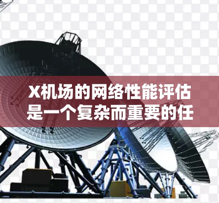 X机场的网络性能评估是一个复杂而重要的任务，需要从多个维度进行全面分析。以下是对X机场网络性能的详细评估和建议