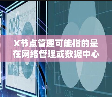 X节点管理可能指的是在网络管理或数据中心网络中对X类型的节点进行的操作和管理。具体含义取决于上下文，以下是一些可能的解释和管理步骤