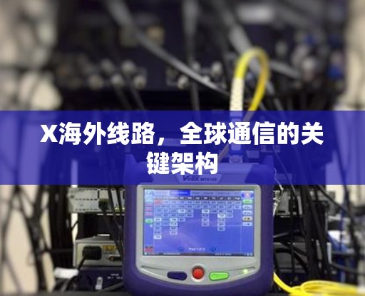X海外线路,全球通信的关键架构 X海外线路,全球通信的关键架构