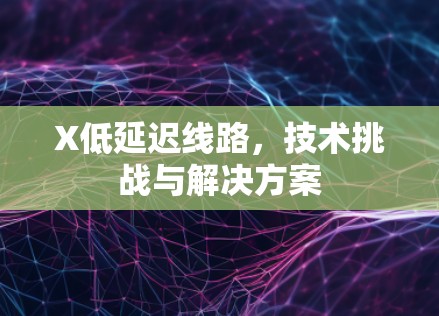 X低延迟线路，技术挑战与解决方案