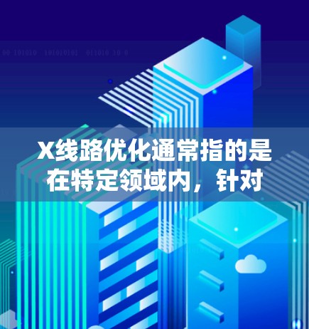 X线路优化通常指的是在特定领域内，针对X形或特定路线的设计与优化。以下是一些可能的解释和优化方法