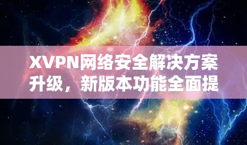 XVPN网络安全解决方案升级,新版本功能全面提升 XVPN网络安全解决方案升级,新版本功能全面提升