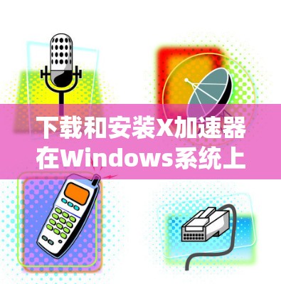 下载和安装X加速器在Windows系统上可以按照以下步骤进行