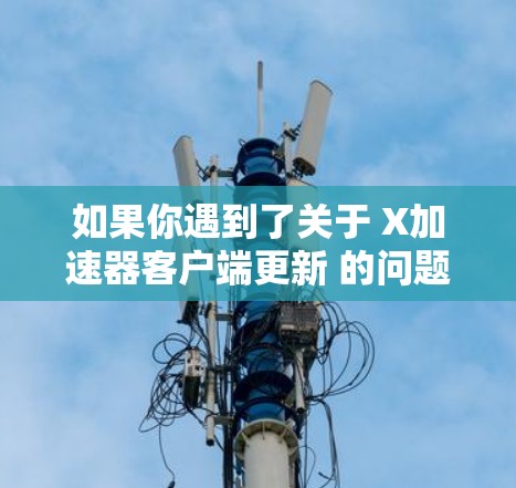 如果你遇到了关于 X加速器客户端更新 的问题或需要相关帮助，请提供以下详细信息，以便我更好地理解和解决问题