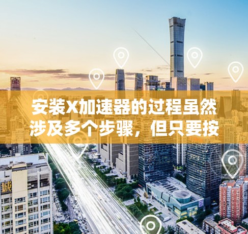 安装X加速器的过程虽然涉及多个步骤，但只要按照正确的方法一步步来，应该是可以顺利完成的。以下是详细的安装指南