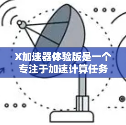 X加速器体验版是一个专注于加速计算任务的解决方案，旨在通过并行计算和算法优化来提高计算效率。以下是对该工具的详细分析和总结
