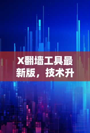 X翻墙工具最新版，技术升级与安全新方案