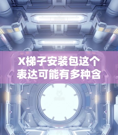 X梯子安装包这个表达可能有多种含义，但通常情况下，安装包可能指的是梯子安装所需的工具、配件或指南等内容。以下是一些可能相关的信息和建议