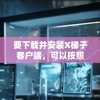 要下载并安装X梯子客户端,可以按照以下步骤操作 要下载并安装X梯子客户端,可以按照以下步骤操作