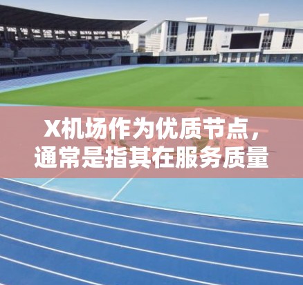 X机场作为优质节点，通常是指其在服务质量、设施完善、运营效率等方面表现突出的机场。以下是一些可能的优质特点和优势