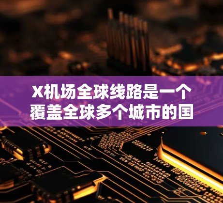 X机场全球线路是一个覆盖全球多个城市的国际机场网络，作为一个重要的枢纽，X机场通过多条航线连接世界主要城市，提供了广泛的国际交通服务。以下是对X机场全球线路的详细分析