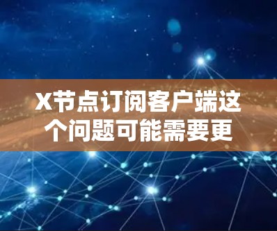 X节点订阅客户端这个问题可能需要更多的上下文来准确回答。以下是一些可能的解释和建议