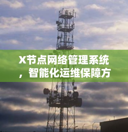 X节点网络管理系统，智能化运维保障方案