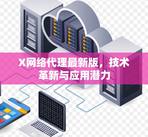 X网络代理最新版，技术革新与应用潜力
