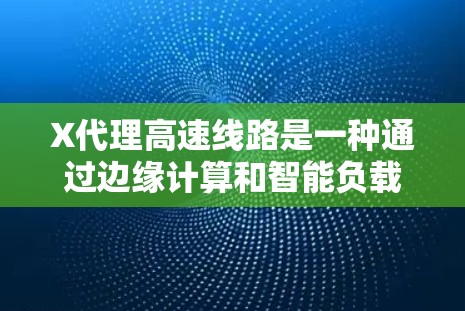 X代理高速线路是一种通过边缘计算和智能负载均衡优化网络数据传输的技术，旨在提升用户体验。以下是对该技术的详细分析和总结