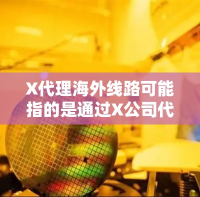 X代理海外线路可能指的是通过X公司代理国际线路，用于长途电话、宽带互联网或其他通信服务。以下是一些可能相关的信息和步骤，假设您想了解如何为您的业务或个人使用X的海外线路