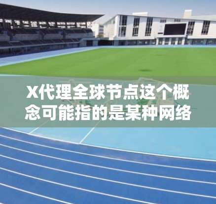 X代理全球节点这个概念可能指的是某种网络代理服务，通过在全球范围内部署多个代理节点，来实现内容分发、数据处理、网络加速等功能。具体来说，X代理全球节点可能涉及以下几个方面