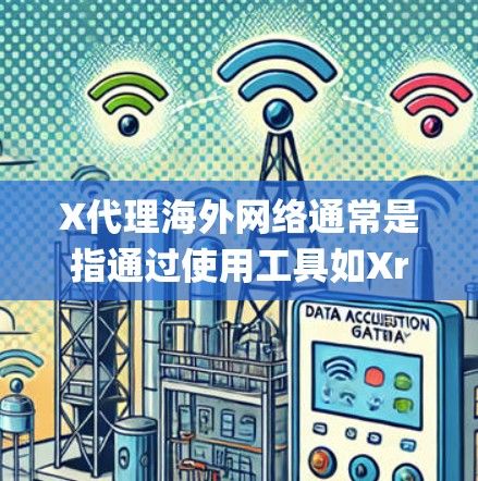 X代理海外网络通常是指通过使用工具如Xray来绕过网络限制，提供更自由的访问。以下是关于X代理的详细步骤和注意事项