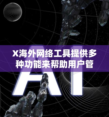 X海外网络工具提供多种功能来帮助用户管理和优化网络连接，适用于不同需求。以下是其主要工具的详细介绍
