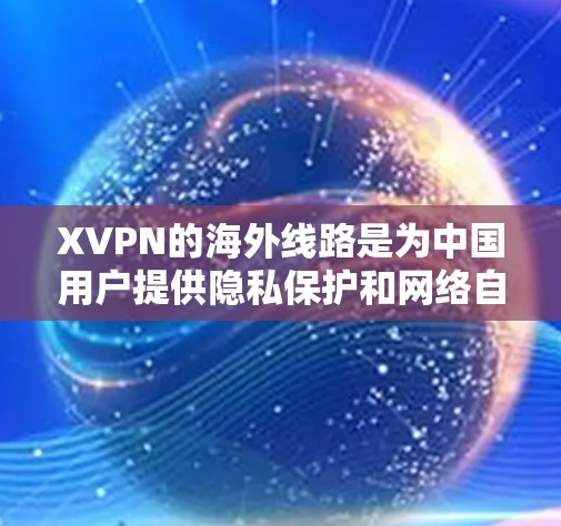 XVPN的海外线路是为中国用户提供隐私保护和网络自由访问的重要工具。以下是关于XVPN海外线路的详细解释