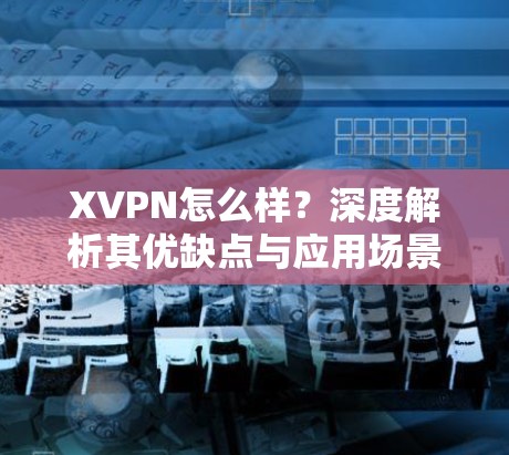 XVPN怎么样？深度解析其优缺点与应用场景