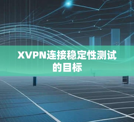XVPN连接稳定性测试的目标