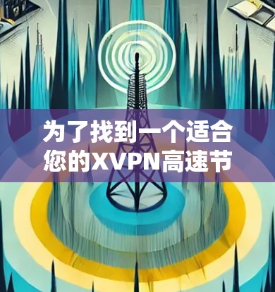 为了找到一个适合您的XVPN高速节点，您可以按照以下步骤进行