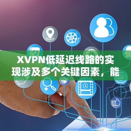 XVPN低延迟线路的实现涉及多个关键因素，能够有效降低网络延迟，提升企业网络性能。以下是其实现的主要方法
