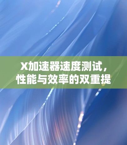 X加速器速度测试,性能与效率的双重提升 X加速器速度测试,性能与效率的双重提升