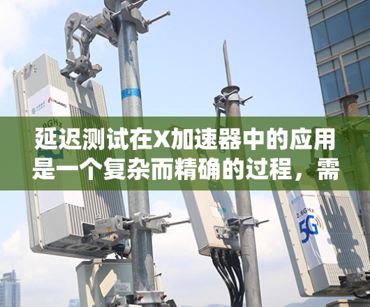 延迟测试在X加速器中的应用是一个复杂而精确的过程,需要系统性的规划和实施。以下是一个结构化的步骤指南,帮助您有效地进行延迟测试 延迟测试在X加速器中的应用是一个复杂而精确的过程,需要系统性的规划和实施。以下是一个结构化的步骤指南,帮助您有效地进行延迟测试