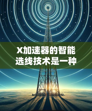 X加速器的智能选线技术是一种自适应的路径选择机制，旨在优化数据流向，以提升性能和效率。以下是对这一技术的详细分析