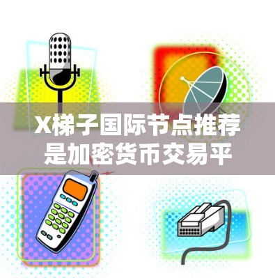 X梯子国际节点推荐是加密货币交易平台X梯子为用户提供的一项服务，旨在通过推荐交易所或其他服务获取收益。以下是关于节点推荐的详细信息