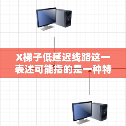 X梯子低延迟线路这一表述可能指的是一种特定的网络通信技术或产品，具体含义可能取决于上下文。低延迟线路通常指的是能够快速传输数据的通信线路，目的是减少数据传输的延迟，以提高网络性能