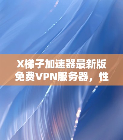 X梯子加速器最新版免费VPN服务器，性能与安全的双重保障