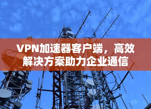 VPN加速器客户端，高效解决方案助力企业通信