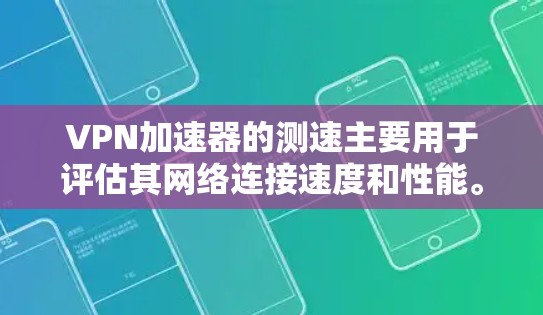 VPN加速器的测速主要用于评估其网络连接速度和性能。以下是一些常用的方法和工具