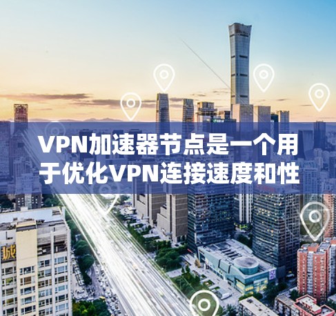 VPN加速器节点是一个用于优化VPN连接速度和性能的中间服务器，通过缓存和优化路由来提高用户访问远程资源的速度。以下是对VPN加速器节点的详细分析